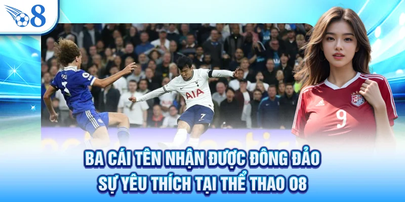 Thể Thao O8 - Sảnh Cược Trực Tuyến Hấp Dẫn Rinh Tiền Tỷ 2 Ba cái tên nhận được đông đảo sự yêu thích tại thể thao O8