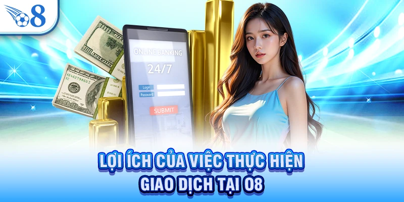 Rút Tiền O8 - Giao Dịch Minh Bạch Và Ổn Định Hiện Nay 1 Lợi ích của việc thực hiện giao dịch tại O8